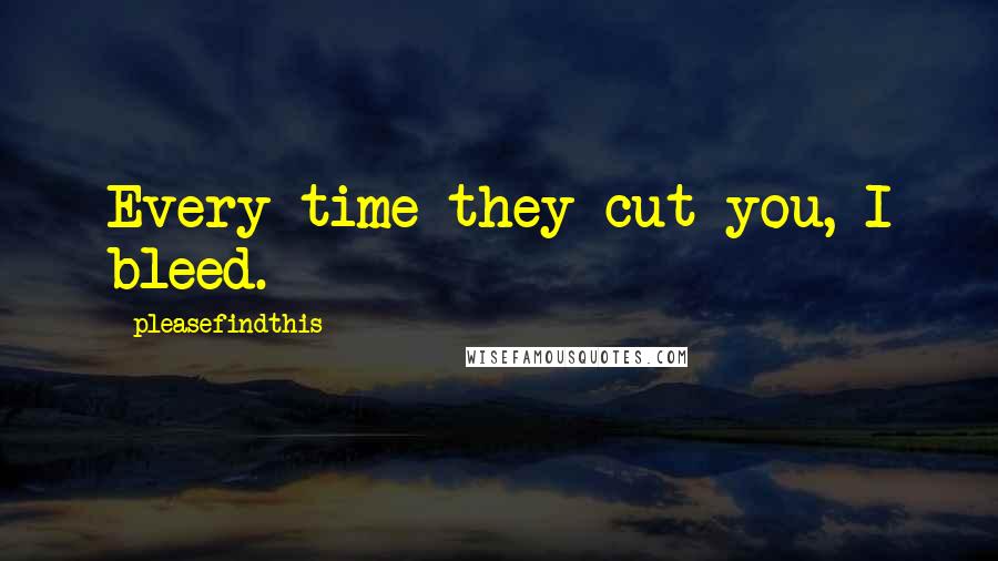 Pleasefindthis Quotes: Every time they cut you, I bleed.