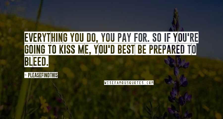 Pleasefindthis Quotes: Everything you do, you pay for. So if you're going to kiss me, you'd best be prepared to bleed.