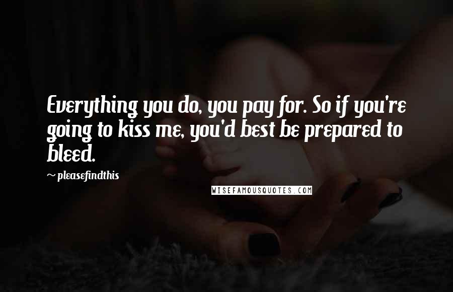 Pleasefindthis Quotes: Everything you do, you pay for. So if you're going to kiss me, you'd best be prepared to bleed.