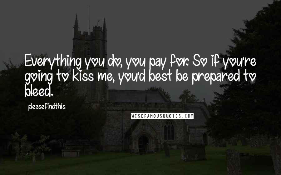 Pleasefindthis Quotes: Everything you do, you pay for. So if you're going to kiss me, you'd best be prepared to bleed.