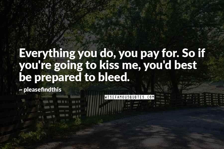 Pleasefindthis Quotes: Everything you do, you pay for. So if you're going to kiss me, you'd best be prepared to bleed.