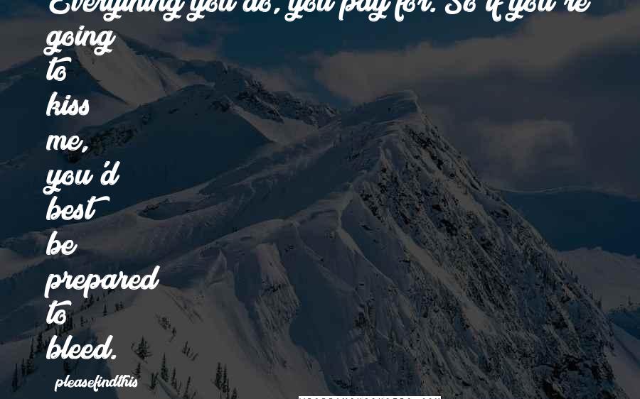 Pleasefindthis Quotes: Everything you do, you pay for. So if you're going to kiss me, you'd best be prepared to bleed.