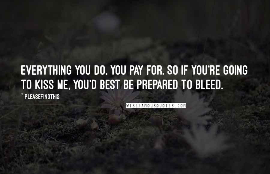 Pleasefindthis Quotes: Everything you do, you pay for. So if you're going to kiss me, you'd best be prepared to bleed.