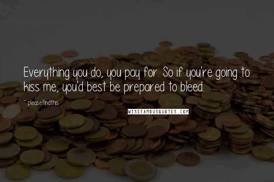Pleasefindthis Quotes: Everything you do, you pay for. So if you're going to kiss me, you'd best be prepared to bleed.