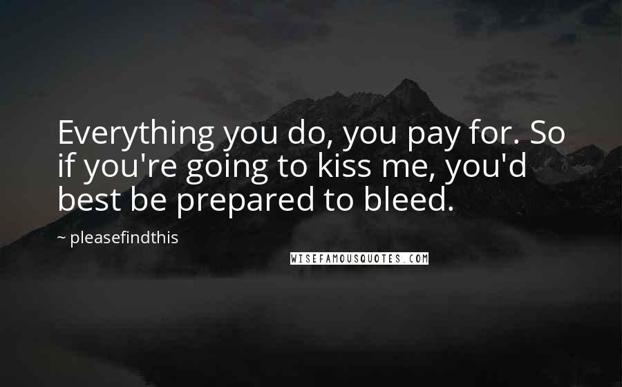 Pleasefindthis Quotes: Everything you do, you pay for. So if you're going to kiss me, you'd best be prepared to bleed.