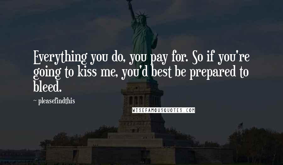 Pleasefindthis Quotes: Everything you do, you pay for. So if you're going to kiss me, you'd best be prepared to bleed.