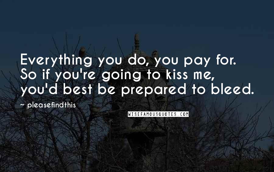 Pleasefindthis Quotes: Everything you do, you pay for. So if you're going to kiss me, you'd best be prepared to bleed.