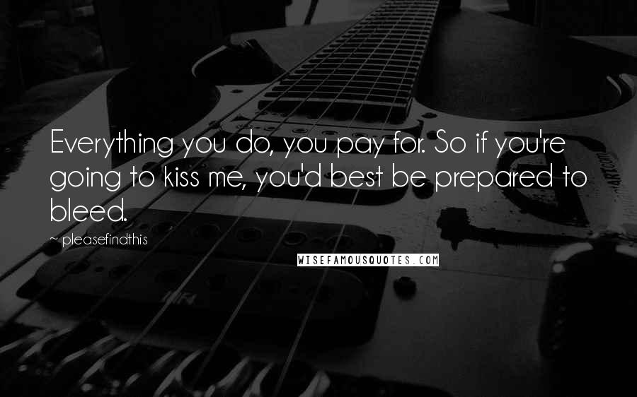 Pleasefindthis Quotes: Everything you do, you pay for. So if you're going to kiss me, you'd best be prepared to bleed.