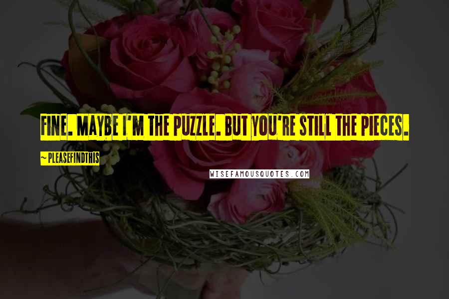 Pleasefindthis Quotes: Fine. Maybe I'm the puzzle. But you're still the pieces.