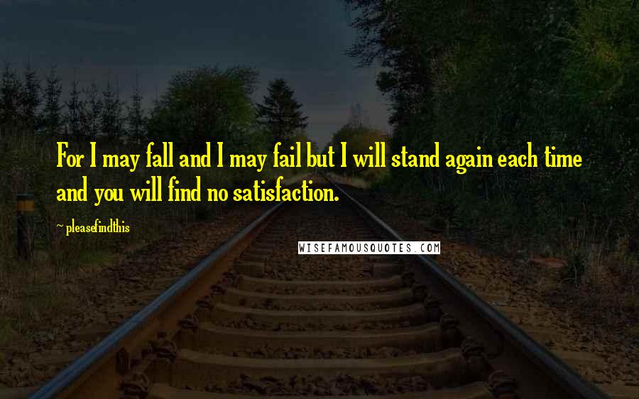 Pleasefindthis Quotes: For I may fall and I may fail but I will stand again each time and you will find no satisfaction.