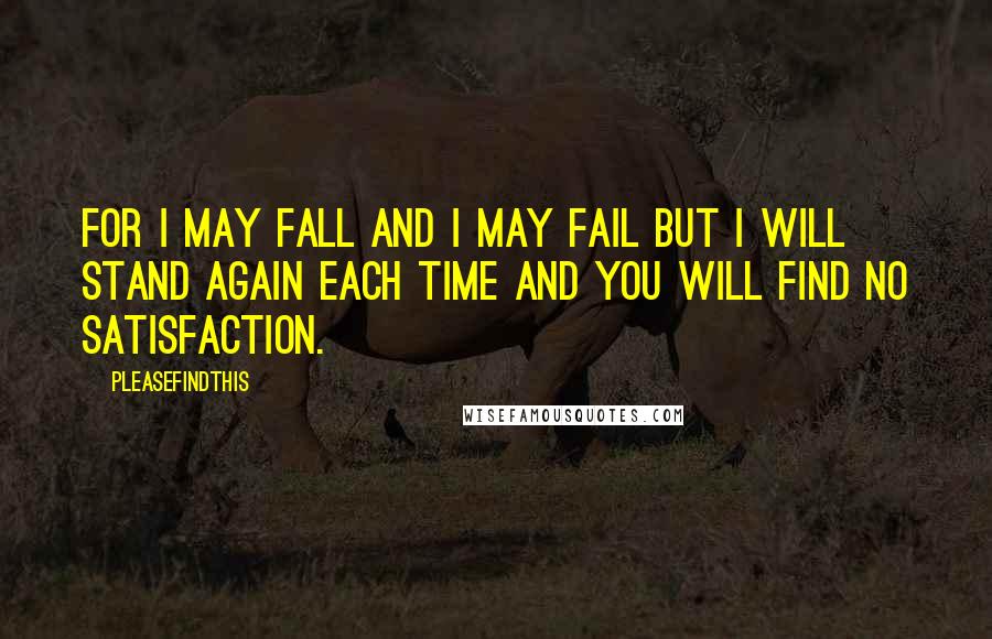 Pleasefindthis Quotes: For I may fall and I may fail but I will stand again each time and you will find no satisfaction.