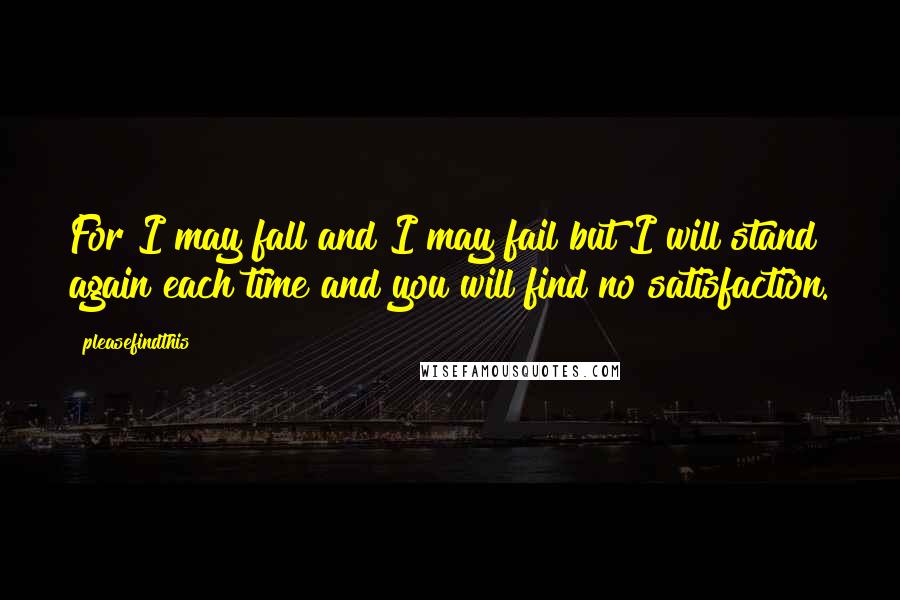 Pleasefindthis Quotes: For I may fall and I may fail but I will stand again each time and you will find no satisfaction.