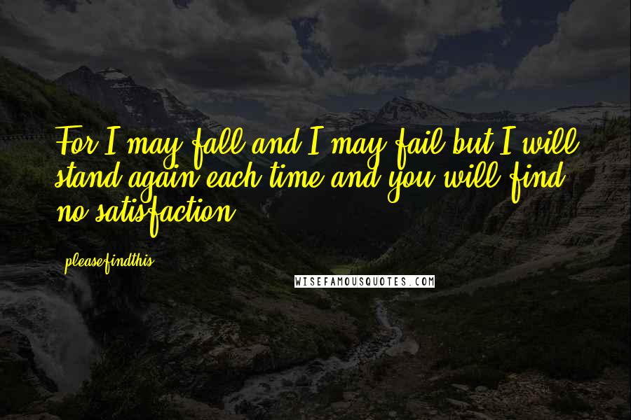 Pleasefindthis Quotes: For I may fall and I may fail but I will stand again each time and you will find no satisfaction.