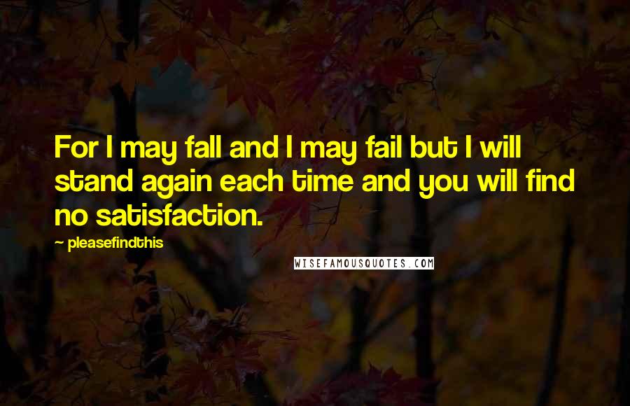 Pleasefindthis Quotes: For I may fall and I may fail but I will stand again each time and you will find no satisfaction.