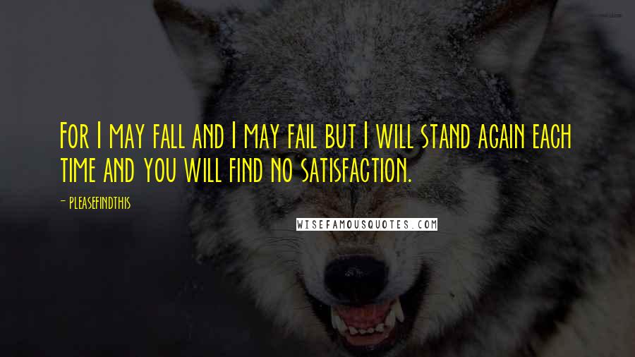 Pleasefindthis Quotes: For I may fall and I may fail but I will stand again each time and you will find no satisfaction.