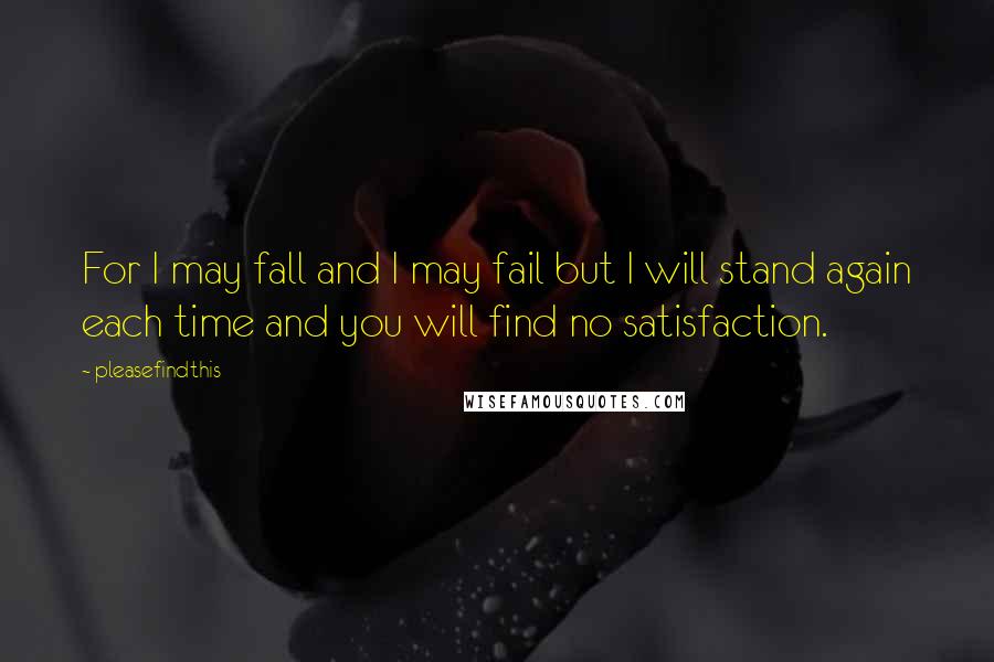 Pleasefindthis Quotes: For I may fall and I may fail but I will stand again each time and you will find no satisfaction.