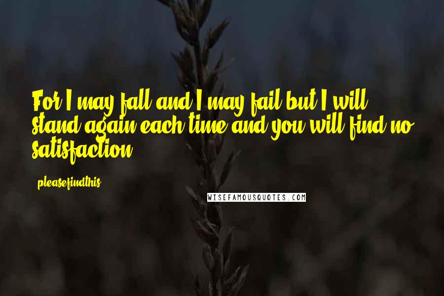 Pleasefindthis Quotes: For I may fall and I may fail but I will stand again each time and you will find no satisfaction.