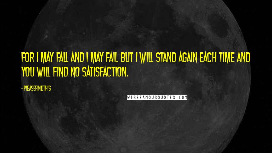 Pleasefindthis Quotes: For I may fall and I may fail but I will stand again each time and you will find no satisfaction.