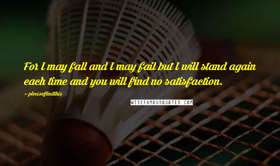 Pleasefindthis Quotes: For I may fall and I may fail but I will stand again each time and you will find no satisfaction.