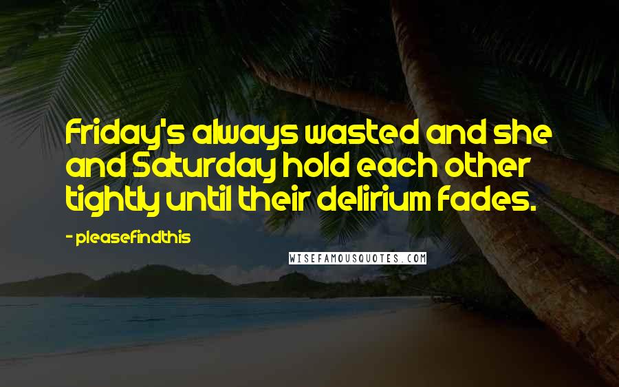 Pleasefindthis Quotes: Friday's always wasted and she and Saturday hold each other tightly until their delirium fades.