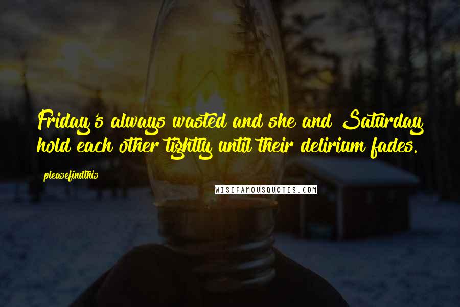 Pleasefindthis Quotes: Friday's always wasted and she and Saturday hold each other tightly until their delirium fades.