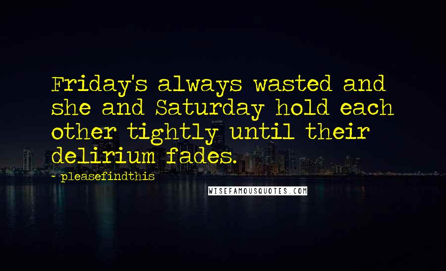 Pleasefindthis Quotes: Friday's always wasted and she and Saturday hold each other tightly until their delirium fades.