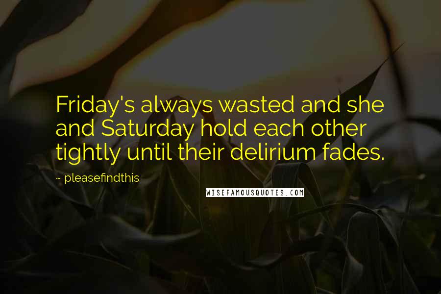 Pleasefindthis Quotes: Friday's always wasted and she and Saturday hold each other tightly until their delirium fades.