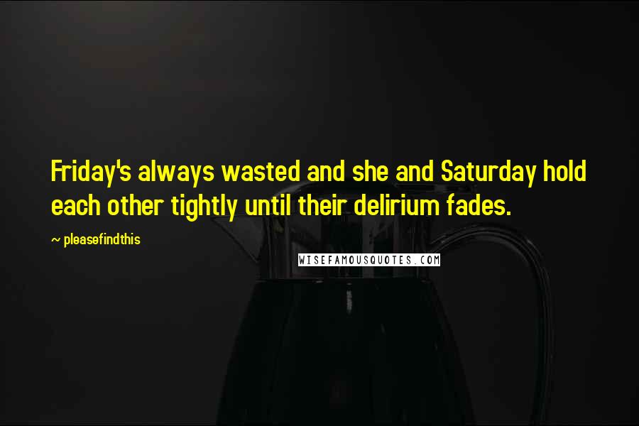 Pleasefindthis Quotes: Friday's always wasted and she and Saturday hold each other tightly until their delirium fades.