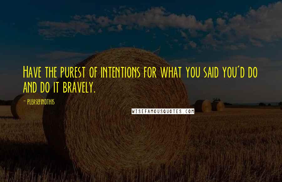 Pleasefindthis Quotes: Have the purest of intentions for what you said you'd do and do it bravely.