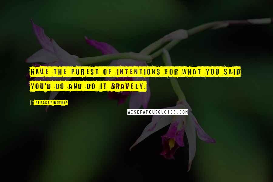 Pleasefindthis Quotes: Have the purest of intentions for what you said you'd do and do it bravely.