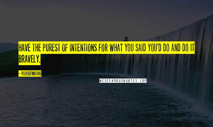 Pleasefindthis Quotes: Have the purest of intentions for what you said you'd do and do it bravely.