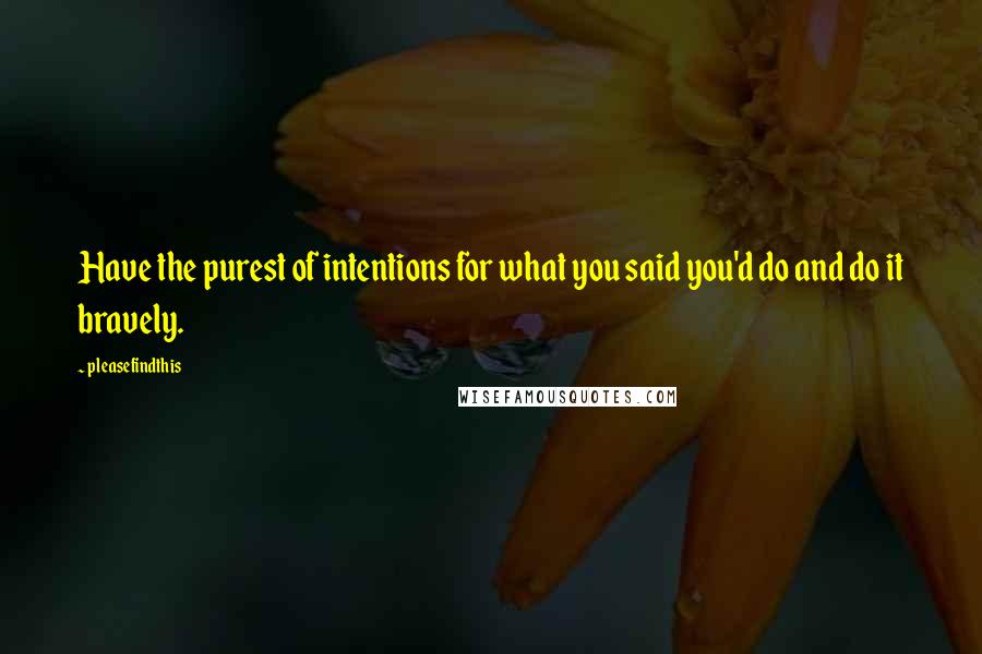 Pleasefindthis Quotes: Have the purest of intentions for what you said you'd do and do it bravely.