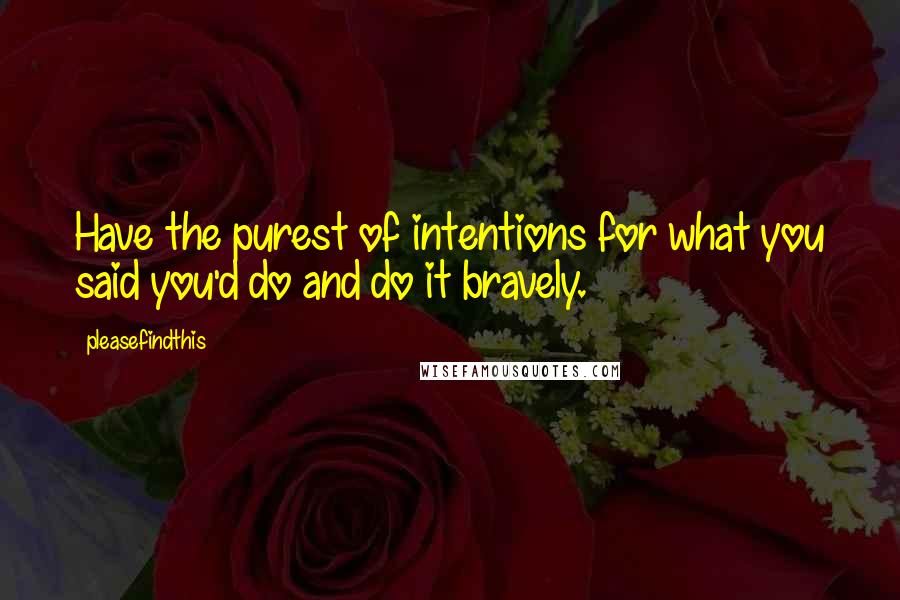 Pleasefindthis Quotes: Have the purest of intentions for what you said you'd do and do it bravely.