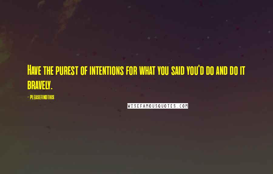 Pleasefindthis Quotes: Have the purest of intentions for what you said you'd do and do it bravely.