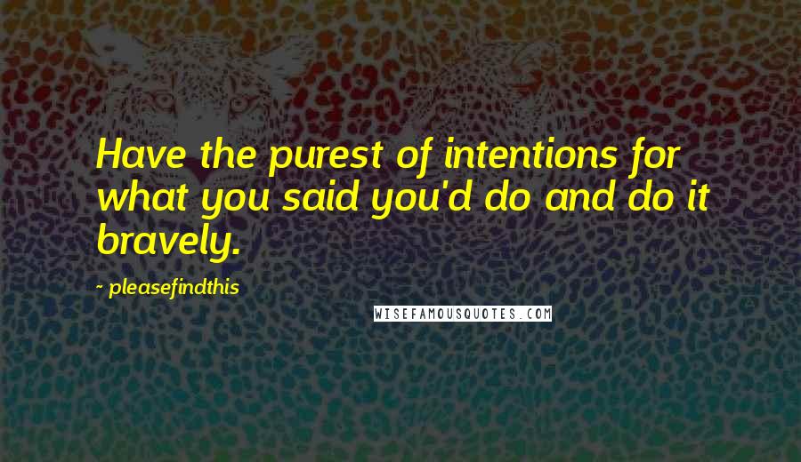 Pleasefindthis Quotes: Have the purest of intentions for what you said you'd do and do it bravely.