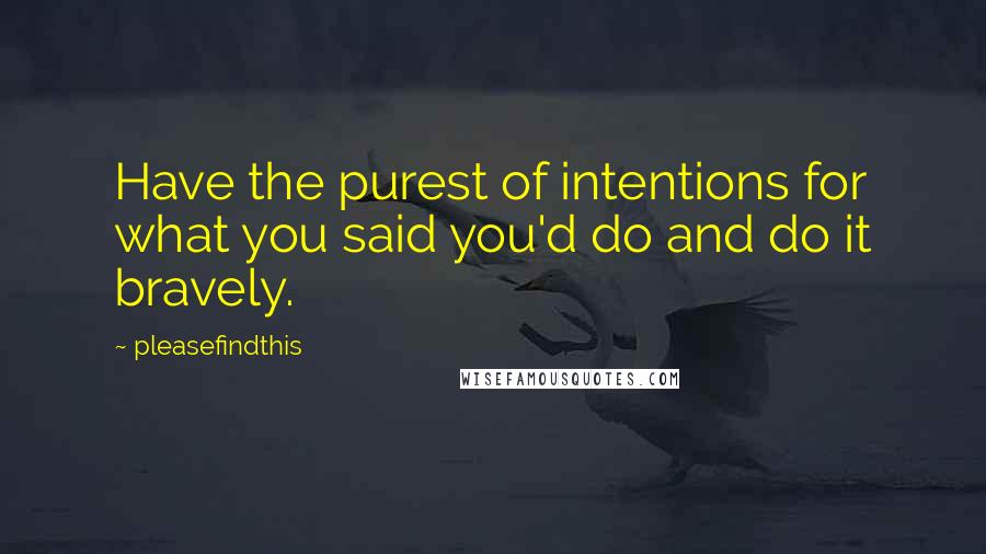 Pleasefindthis Quotes: Have the purest of intentions for what you said you'd do and do it bravely.