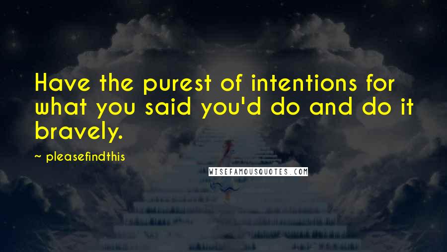 Pleasefindthis Quotes: Have the purest of intentions for what you said you'd do and do it bravely.