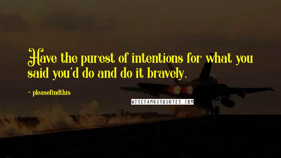 Pleasefindthis Quotes: Have the purest of intentions for what you said you'd do and do it bravely.