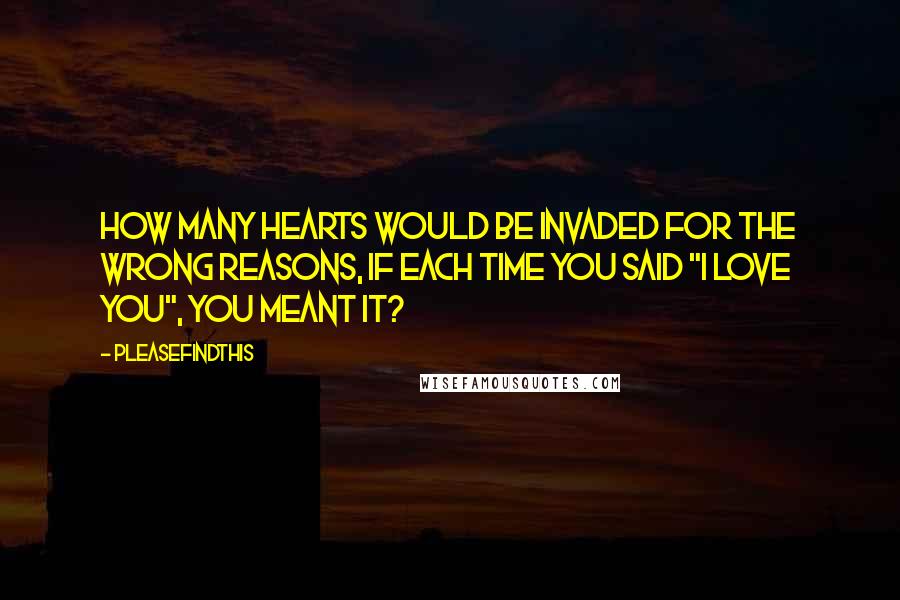 Pleasefindthis Quotes: How many hearts would be invaded for the wrong reasons, if each time you said "I love you", you meant it?