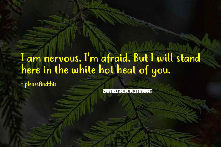 Pleasefindthis Quotes: I am nervous. I'm afraid. But I will stand here in the white hot heat of you.