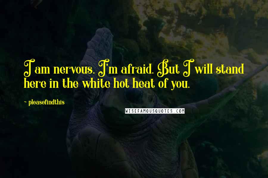 Pleasefindthis Quotes: I am nervous. I'm afraid. But I will stand here in the white hot heat of you.