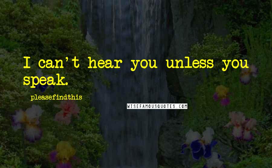 Pleasefindthis Quotes: I can't hear you unless you speak.