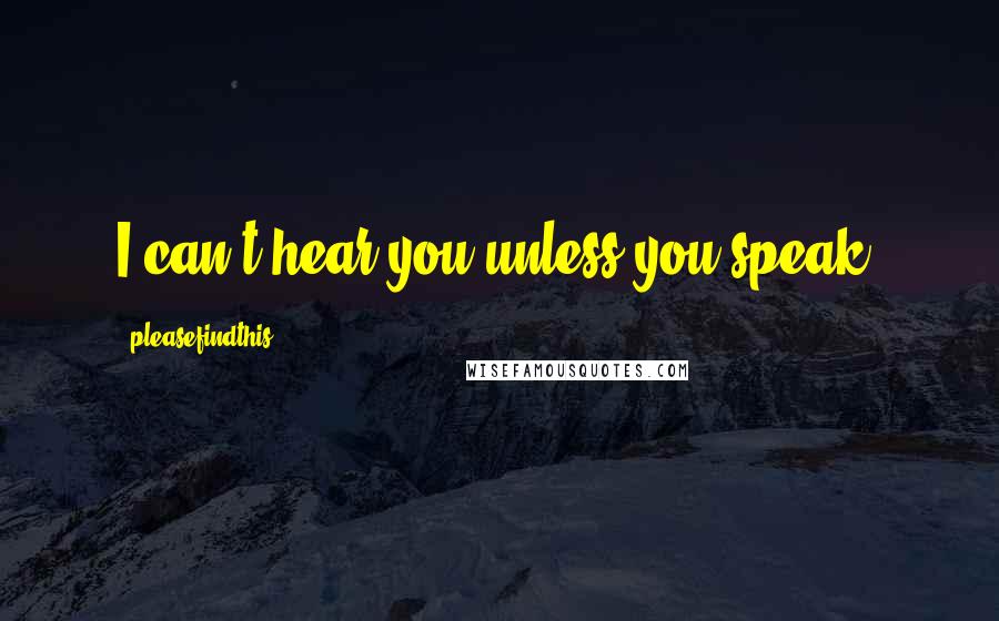 Pleasefindthis Quotes: I can't hear you unless you speak.