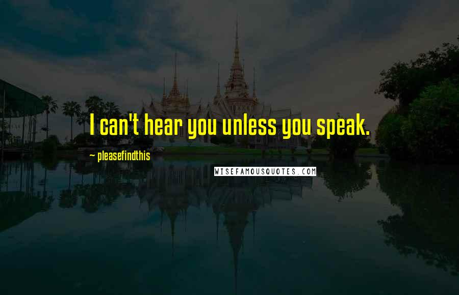 Pleasefindthis Quotes: I can't hear you unless you speak.