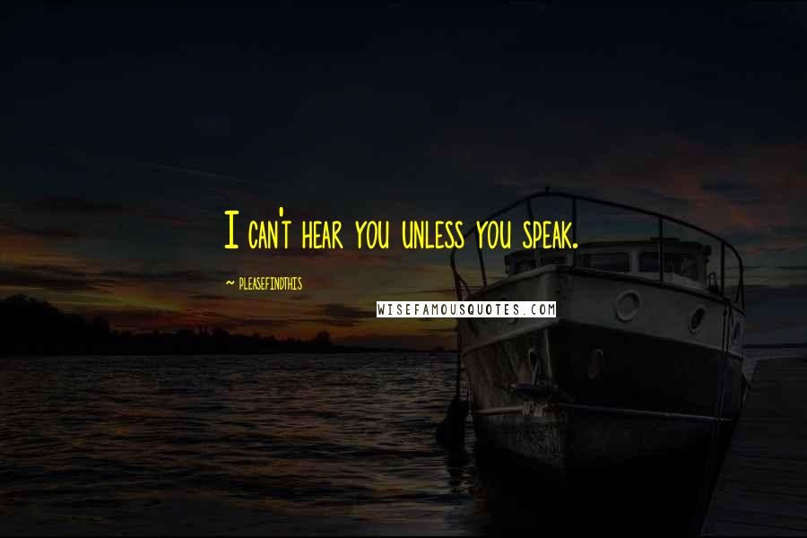 Pleasefindthis Quotes: I can't hear you unless you speak.