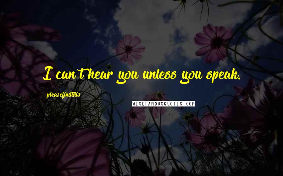 Pleasefindthis Quotes: I can't hear you unless you speak.