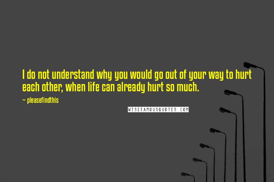 Pleasefindthis Quotes: I do not understand why you would go out of your way to hurt each other, when life can already hurt so much.