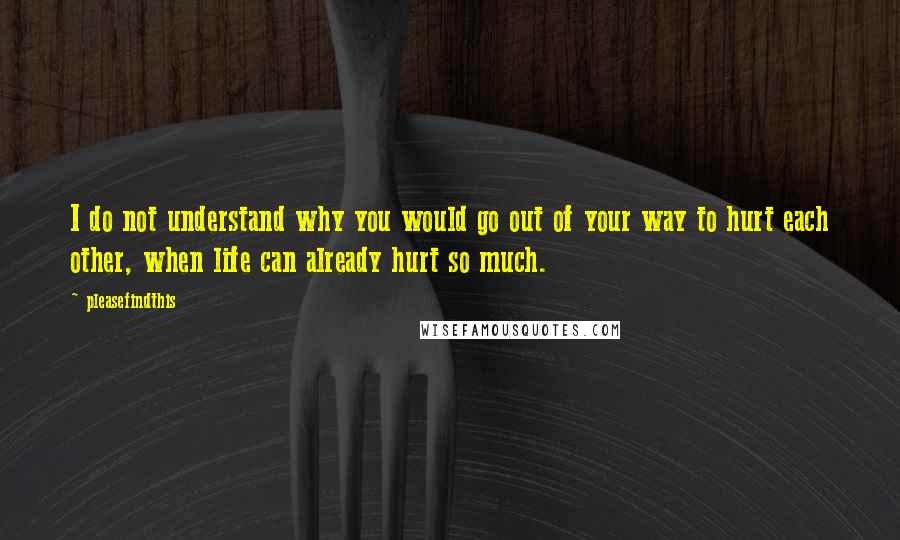 Pleasefindthis Quotes: I do not understand why you would go out of your way to hurt each other, when life can already hurt so much.