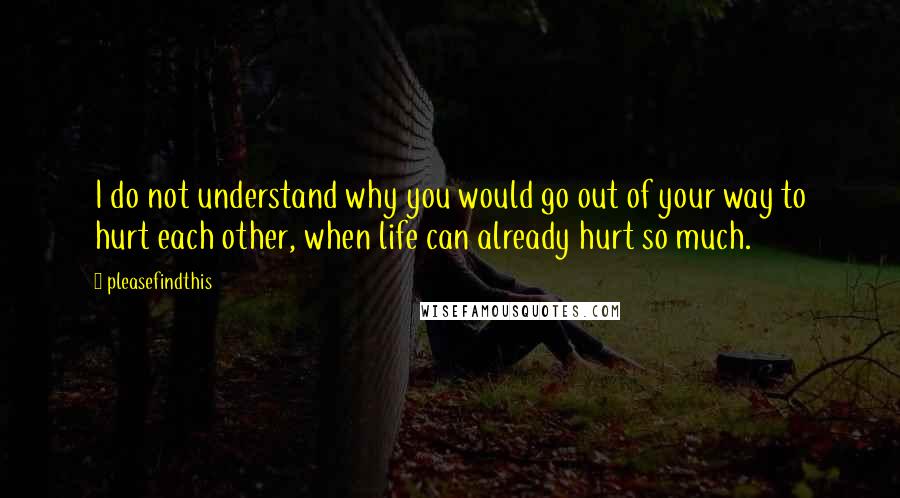 Pleasefindthis Quotes: I do not understand why you would go out of your way to hurt each other, when life can already hurt so much.