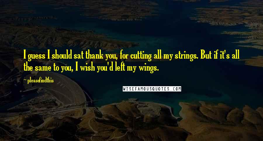 Pleasefindthis Quotes: I guess I should sat thank you, for cutting all my strings. But if it's all the same to you, I wish you'd left my wings.